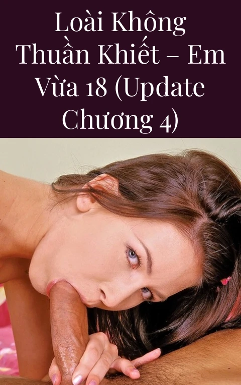 Loài không thuần khiết – Em vừa 18 (Update Chương 4)