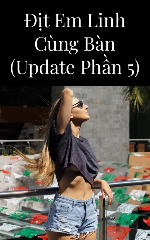 Địt em Linh cùng bàn (Update Phần 5)