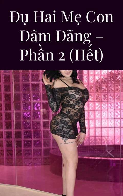 Đụ hai mẹ con dâm đãng – Phần 2 (Hết)