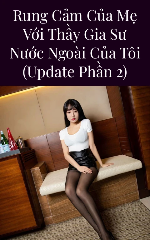 Rung cảm của mẹ với thầy gia sư nước ngoài của tôi (Update Phần 2)