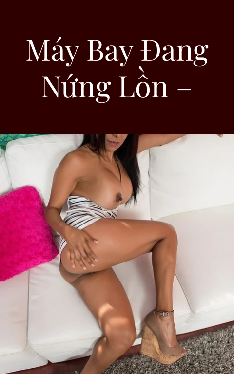 Đụ mấy em máy bay đang nứng lồn – Phần 9