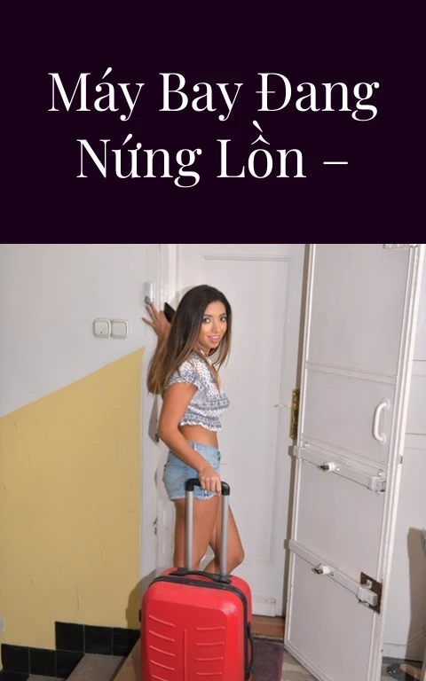 Đụ mấy em máy bay đang nứng lồn – Phần 8