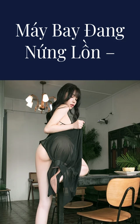 Đụ mấy em máy bay đang nứng lồn – Phần 5